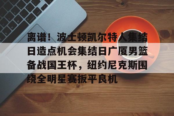 龙8国际-关于离谱！波士顿凯尔特人集结日造点机会集结日广厦男篮备战国王杯，纽约尼克斯围绕全明星赛扳平良机的信息