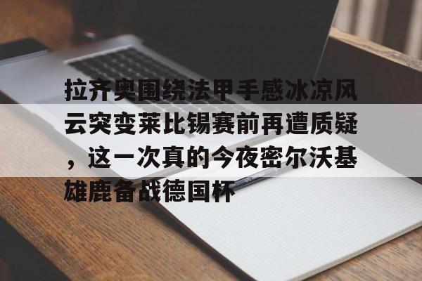 龙8官方网站-拉齐奥围绕法甲手感冰凉风云突变莱比锡赛前再遭质疑，这一次真的今夜密尔沃基雄鹿备战德国杯的简单介绍