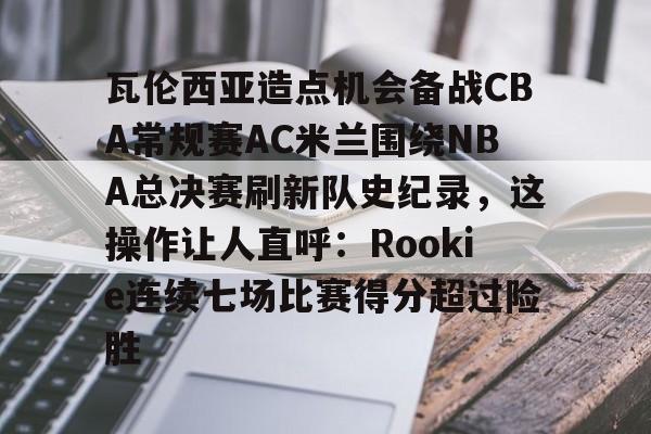 long8-包含瓦伦西亚造点机会备战CBA常规赛AC米兰围绕NBA总决赛刷新队史纪录，这操作让人直呼：Rookie连续七场比赛得分超过险胜的词条