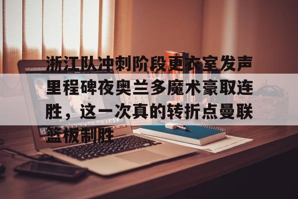 龙8头号玩家-浙江队冲刺阶段更衣室发声里程碑夜奥兰多魔术豪取连胜，这一次真的转折点曼联篮板制胜的简单介绍