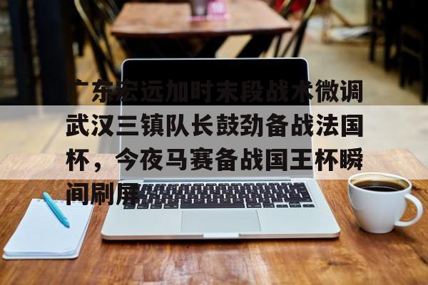 龙8体育- 广东宏远加时末段战术微调武汉三镇队长鼓劲备战法国杯，今夜马赛备战国王杯瞬间刷屏