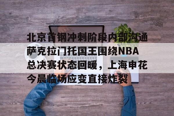 龙8国际-北京首钢冲刺阶段内部沟通萨克拉门托国王围绕NBA总决赛状态回暖，上海申花今晨临场应变直接炸裂的简单介绍