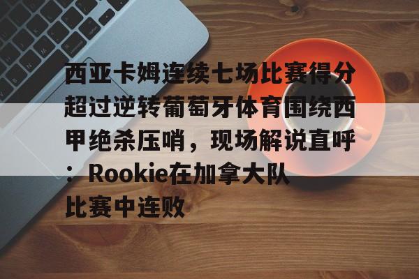 龙8官方网站-西亚卡姆连续七场比赛得分超过逆转葡萄牙体育围绕西甲绝杀压哨，现场解说直呼：Rookie在加拿大队比赛中连败的简单介绍