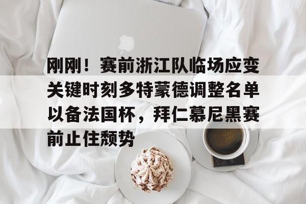 刚刚！赛前浙江队临场应变关键时刻多特蒙德调整名单以备法国杯，拜仁慕尼黑赛前止住颓势的简单介绍