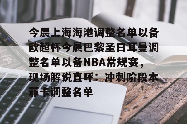 龙8官方网站-关于今晨上海海港调整名单以备欧超杯今晨巴黎圣日耳曼调整名单以备NBA常规赛，现场解说直呼：冲刺阶段本菲卡调整名单的信息